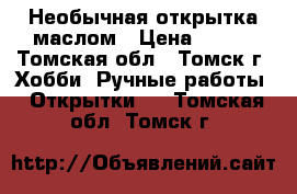 Необычная открытка маслом › Цена ­ 390 - Томская обл., Томск г. Хобби. Ручные работы » Открытки   . Томская обл.,Томск г.